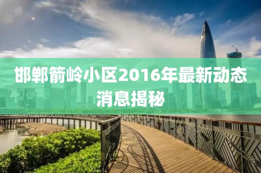 邯鄲箭嶺小區2016年最新動(dòng)態(tài)消息揭秘
