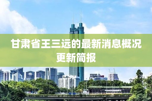 甘肅省王三遠的最新消息概況更新簡(jiǎn)報