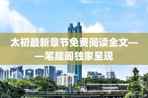 太初最新章節免費閱讀全文——筆趣閣獨家呈現