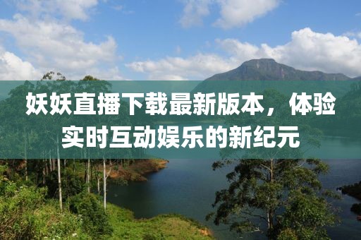 妖妖直播下載最新版本，體驗實(shí)時(shí)互動(dòng)娛樂(lè )的新紀元