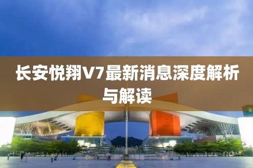長(cháng)安悅翔V7最新消息深度解析與解讀