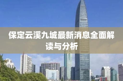 保定云溪九城最新消息全面解讀與分析