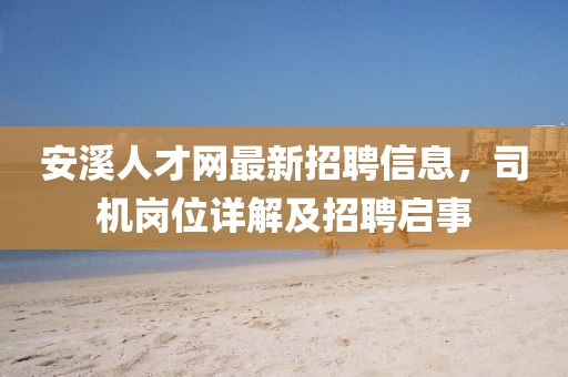 安溪人才網(wǎng)最新招聘信息，司機崗位詳解及招聘啟事