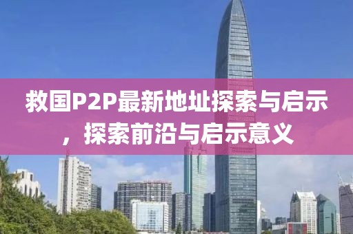 救國P2P最新地址探索與啟示，探索前沿與啟示意義