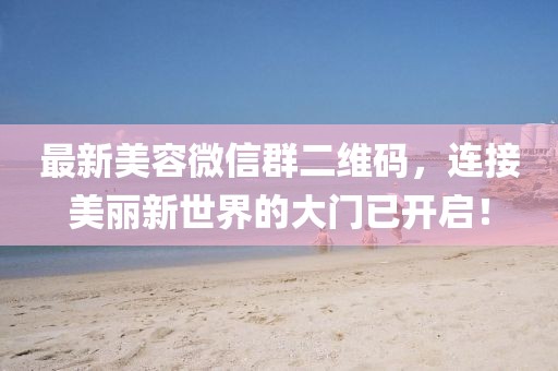 最新美容微信群二維碼，連接美麗新世界的大門(mén)已開(kāi)啟！