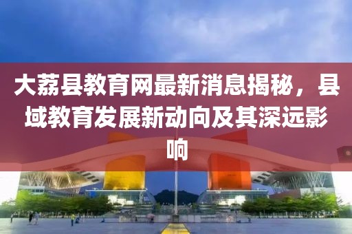 大荔縣教育網(wǎng)最新消息揭秘，縣域教育發(fā)展新動(dòng)向及其深遠影響