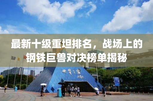 最新十級重坦排名，戰場(chǎng)上的鋼鐵巨獸對決榜單揭秘
