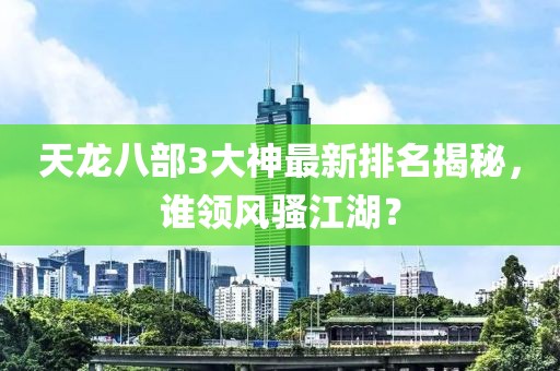 天龍八部3大神最新排名揭秘，誰(shuí)領(lǐng)風(fēng)騷江湖？