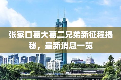 張家口葛大葛二兄弟新征程揭秘，最新消息一覽