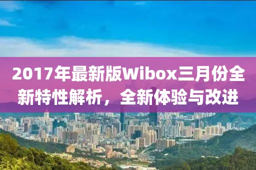 2017年最新版Wibox三月份全新特性解析，全新體驗與改進(jìn)