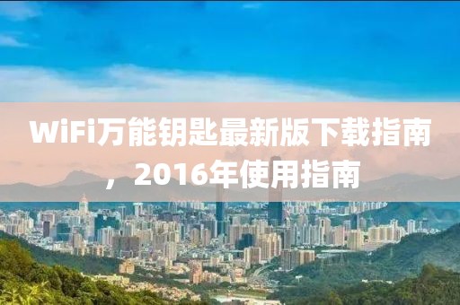 WiFi萬(wàn)能鑰匙最新版下載指南，2016年使用指南
