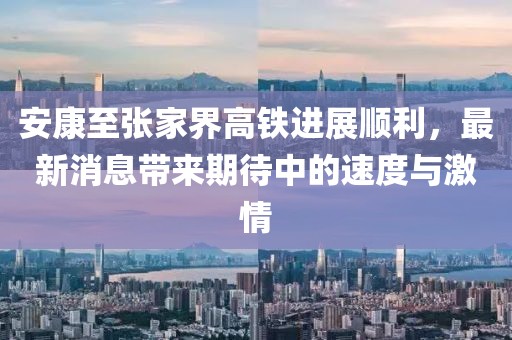安康至張家界高鐵進(jìn)展順利，最新消息帶來(lái)期待中的速度與激情
