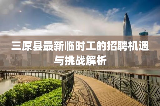 三原縣最新臨時(shí)工的招聘機遇與挑戰解析