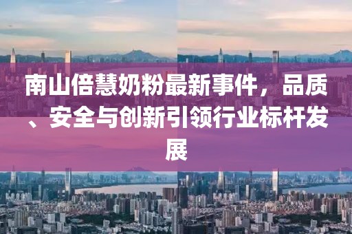 南山倍慧奶粉最新事件，品質(zhì)、安全與創(chuàng  )新引領(lǐng)行業(yè)標桿發(fā)展