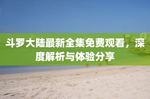 斗羅大陸最新全集免費觀(guān)看，深度解析與體驗分享
