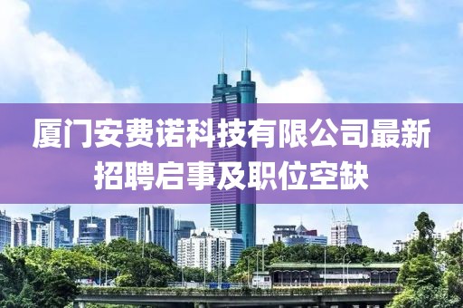 廈門(mén)安費諾科技有限公司最新招聘啟事及職位空缺