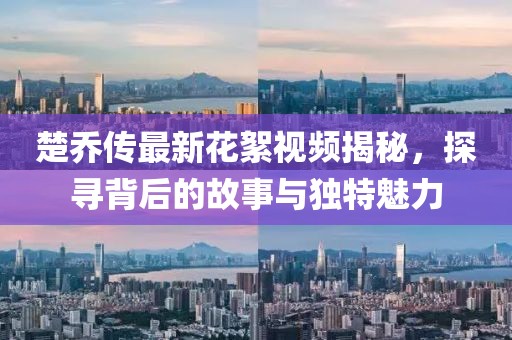 楚喬傳最新花絮視頻揭秘，探尋背后的故事與獨特魅力