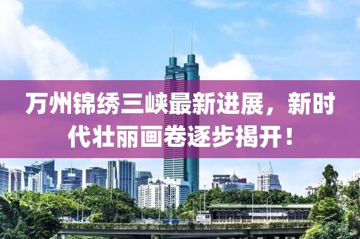萬(wàn)州錦繡三峽最新進(jìn)展，新時(shí)代壯麗畫(huà)卷逐步揭開(kāi)！