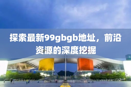 探索最新99gbgb地址，前沿資源的深度挖掘