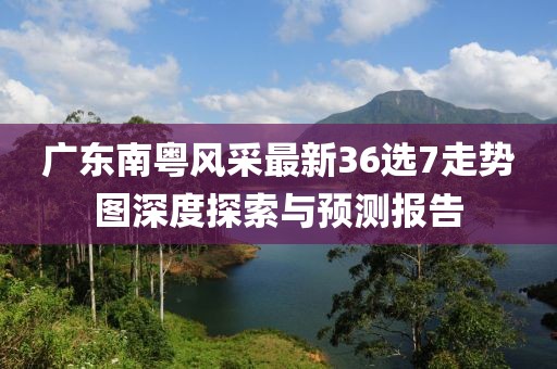 廣東南粵風(fēng)采最新36選7走勢圖深度探索與預測報告