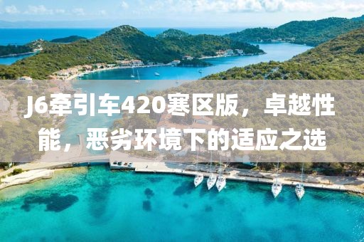 J6牽引車(chē)420寒區版，卓越性能，惡劣環(huán)境下的適應之選