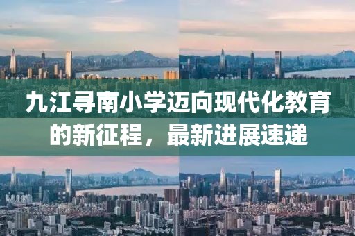 九江尋南小學(xué)邁向現代化教育的新征程，最新進(jìn)展速遞