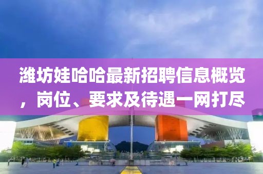 濰坊娃哈哈最新招聘信息概覽，崗位、要求及待遇一網(wǎng)打盡