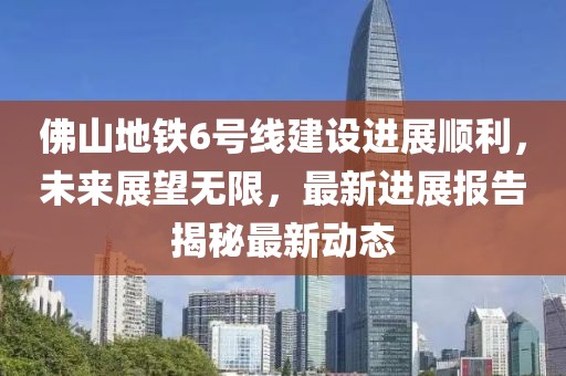 佛山地鐵6號線(xiàn)建設進(jìn)展順利，未來(lái)展望無(wú)限，最新進(jìn)展報告揭秘最新動(dòng)態(tài)