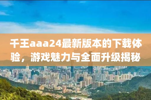 千王aaa24最新版本的下載體驗，游戲魅力與全面升級揭秘