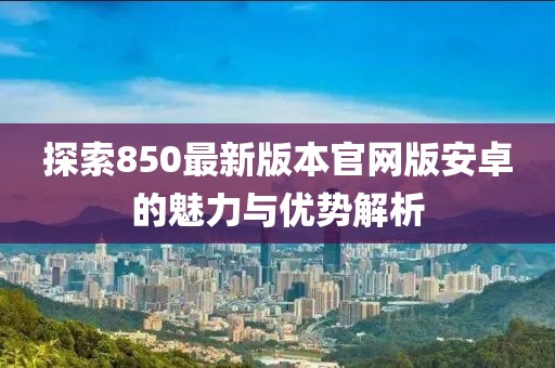 探索850最新版本官網(wǎng)版安卓的魅力與優(yōu)勢解析