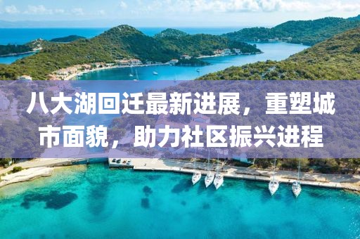 八大湖回遷最新進(jìn)展，重塑城市面貌，助力社區振興進(jìn)程