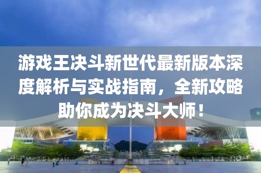 游戲王決斗新世代最新版本深度解析與實(shí)戰指南，全新攻略助你成為決斗大師！