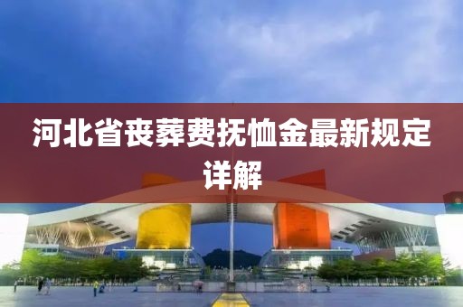 河北省喪葬費撫恤金最新規定詳解