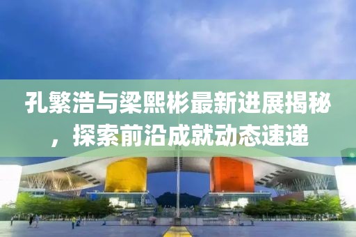 孔繁浩與梁熙彬最新進(jìn)展揭秘，探索前沿成就動(dòng)態(tài)速遞