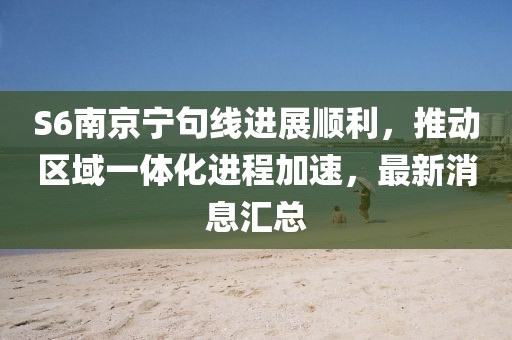 S6南京寧句線(xiàn)進(jìn)展順利，推動(dòng)區域一體化進(jìn)程加速，最新消息匯總