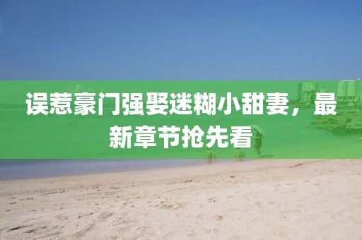 誤惹豪門(mén)強娶迷糊小甜妻，最新章節搶先看