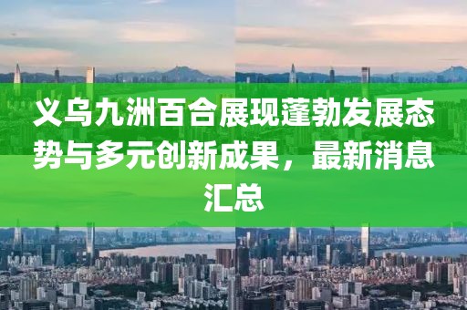 義烏九洲百合展現蓬勃發(fā)展態(tài)勢與多元創(chuàng  )新成果，最新消息匯總
