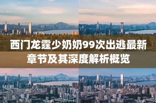 西門(mén)龍?chǎng)倌棠?9次出逃最新章節及其深度解析概覽