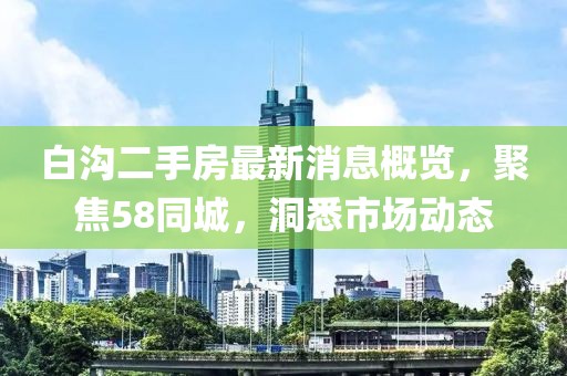 白溝二手房最新消息概覽，聚焦58同城，洞悉市場(chǎng)動(dòng)態(tài)