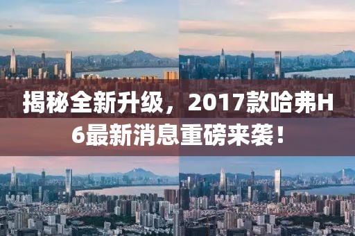揭秘全新升級，2017款哈弗H6最新消息重磅來(lái)襲！