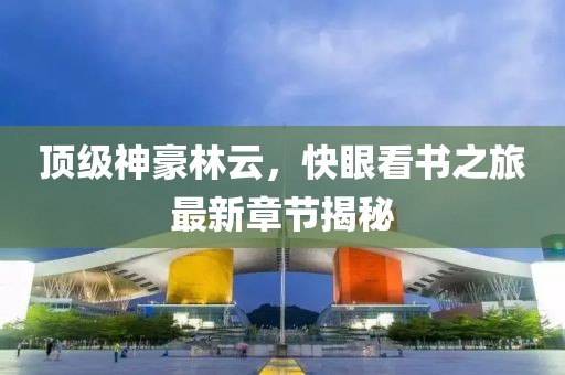 頂級神豪林云，快眼看書(shū)之旅最新章節揭秘