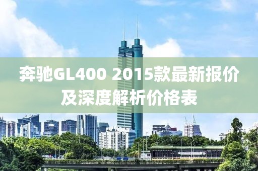 奔馳GL400 2015款最新報價(jià)及深度解析價(jià)格表