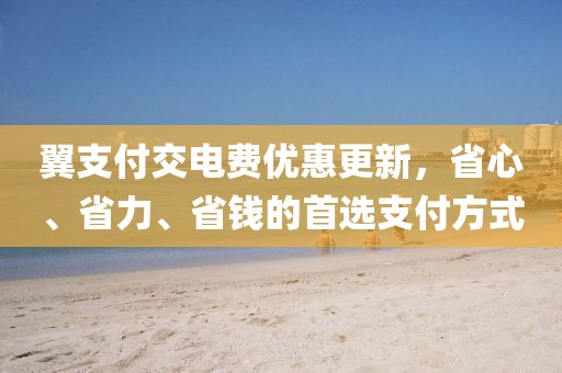 翼支付交電費優(yōu)惠更新，省心、省力、省錢(qián)的首選支付方式