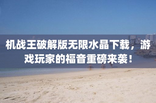 機戰王破解版無(wú)限水晶下載，游戲玩家的福音重磅來(lái)襲！