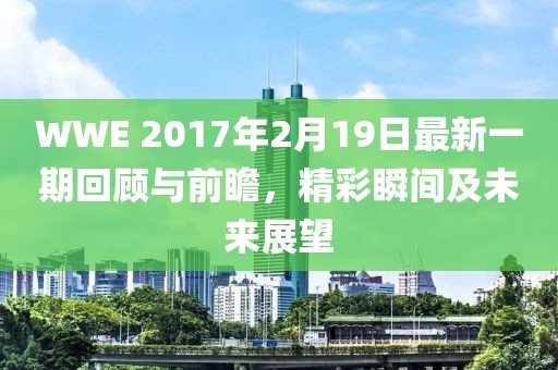 WWE 2017年2月19日最新一期回顧與前瞻，精彩瞬間及未來(lái)展望