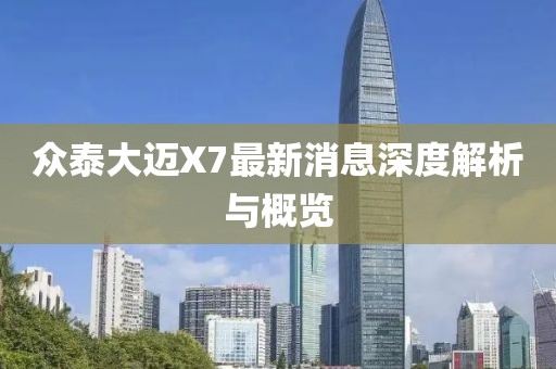眾泰大邁X7最新消息深度解析與概覽