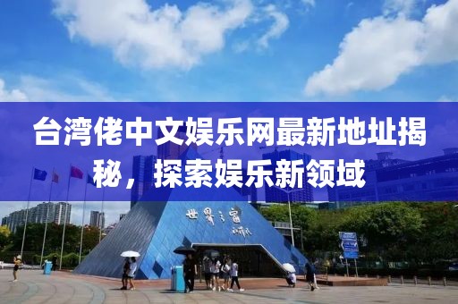 臺灣佬中文娛樂(lè )網(wǎng)最新地址揭秘，探索娛樂(lè )新領(lǐng)域