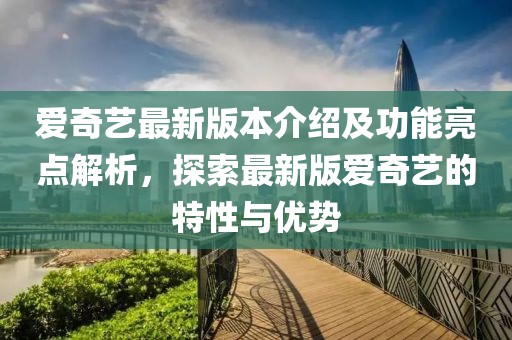愛(ài)奇藝最新版本介紹及功能亮點(diǎn)解析，探索最新版愛(ài)奇藝的特性與優(yōu)勢