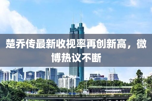 楚喬傳最新收視率再創(chuàng  )新高，微博熱議不斷
