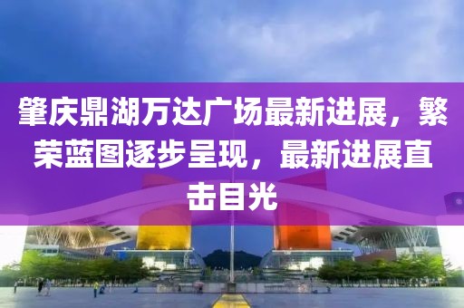 肇慶鼎湖萬(wàn)達廣場(chǎng)最新進(jìn)展，繁榮藍圖逐步呈現，最新進(jìn)展直擊目光